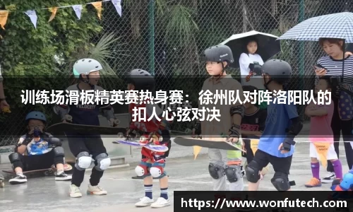 训练场滑板精英赛热身赛：徐州队对阵洛阳队的扣人心弦对决